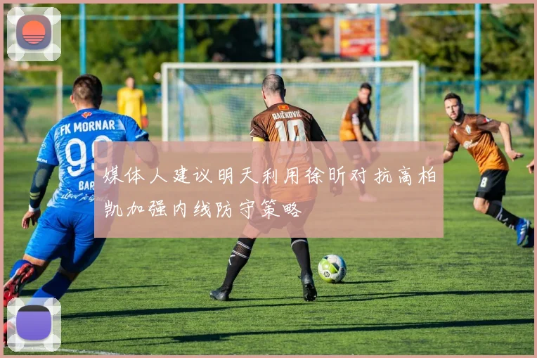 媒体人建议明天利用徐昕对抗高柏凯加强内线防守策略