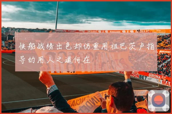 快船战绩出色却仍重用祖巴茨卢指导的用人之道何在