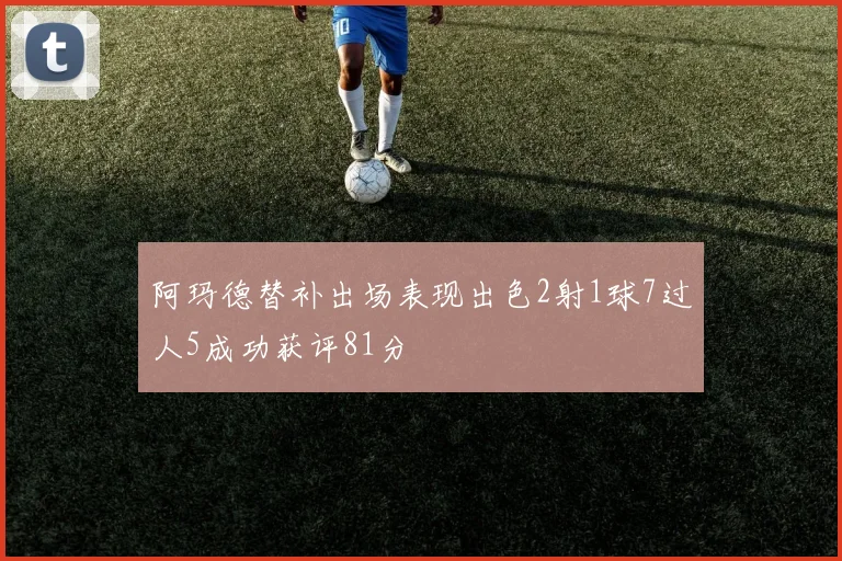 阿玛德替补出场表现出色2射1球7过人5成功获评81分