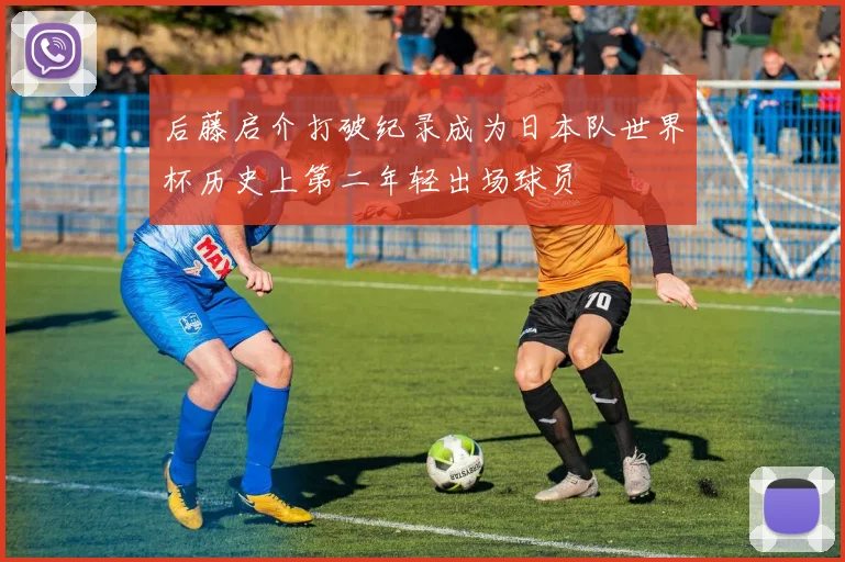 后藤启介打破纪录成为日本队世界杯历史上第二年轻出场球员