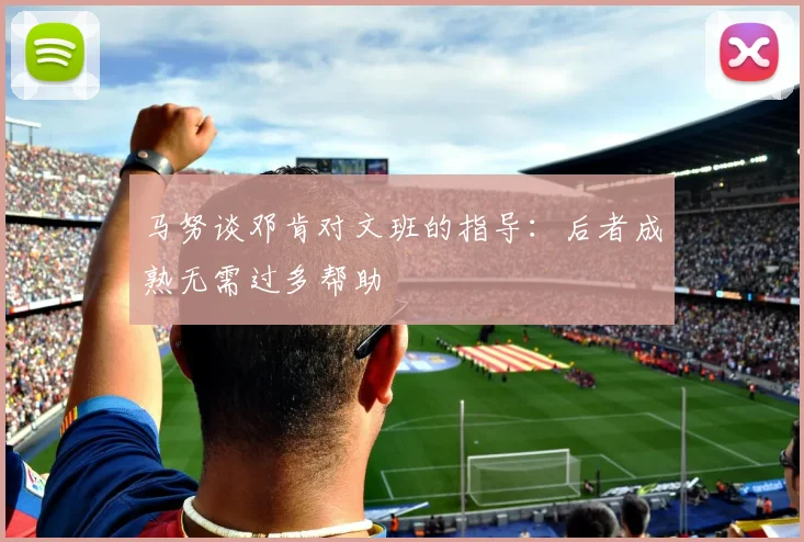 马努谈邓肯对文班的指导：后者成熟无需过多帮助