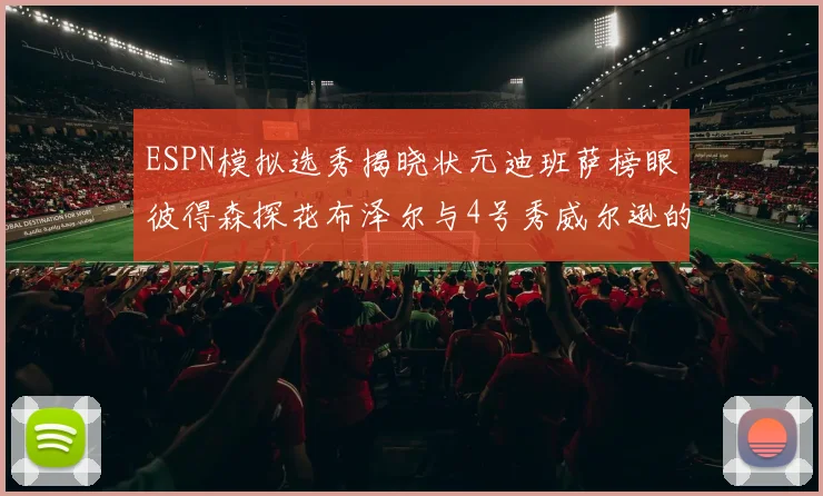 ESPN模拟选秀揭晓状元迪班萨榜眼彼得森探花布泽尔与4号秀威尔逊的精彩表现