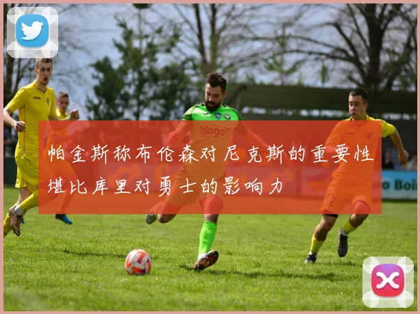 帕金斯称布伦森对尼克斯的重要性堪比库里对勇士的影响力