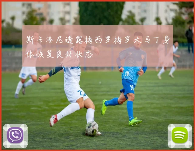 斯卡洛尼透露梅西罗梅罗大马丁身体恢复良好状态