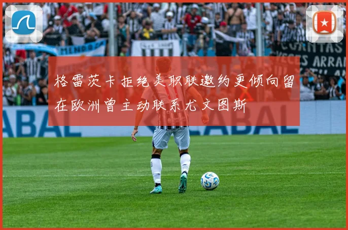 格雷茨卡拒绝美职联邀约更倾向留在欧洲曾主动联系尤文图斯