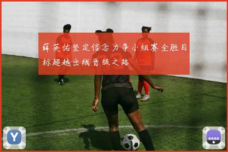 薛英佑坚定信念力争小组赛全胜目标超越出线晋级之路