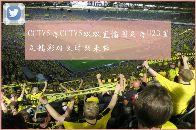 CCTV5与CCTV5双双直播国足与U23国足精彩对决时刻来临