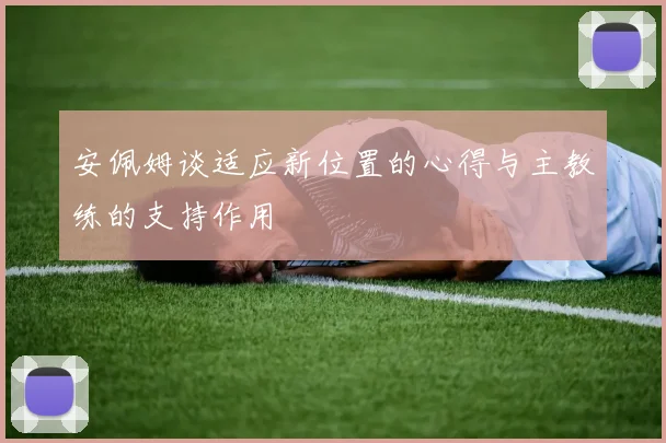安佩姆谈适应新位置的心得与主教练的支持作用
