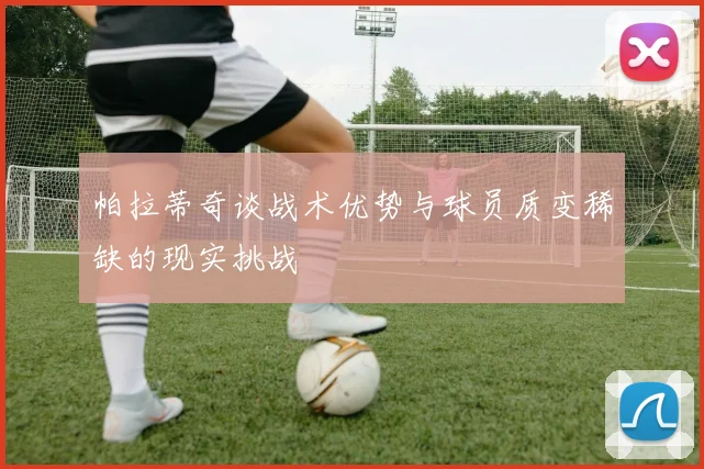 帕拉蒂奇谈战术优势与球员质变稀缺的现实挑战