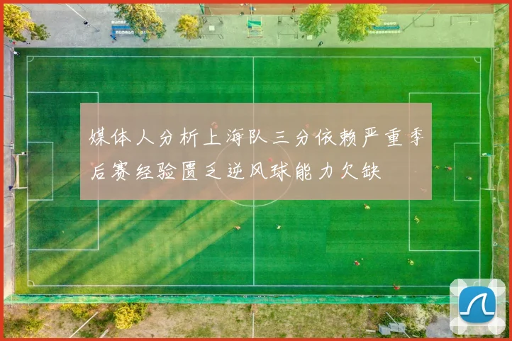 媒体人分析上海队三分依赖严重季后赛经验匮乏逆风球能力欠缺