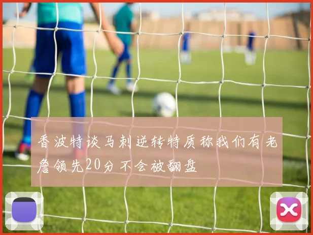 香波特谈马刺逆转特质称我们有老詹领先20分不会被翻盘